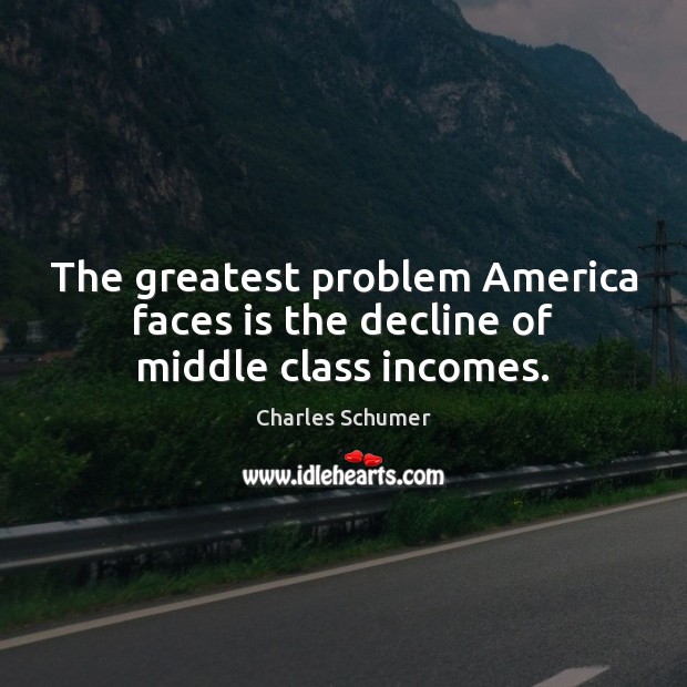 The greatest problem America faces is the decline of middle class incomes. Charles Schumer Picture Quote