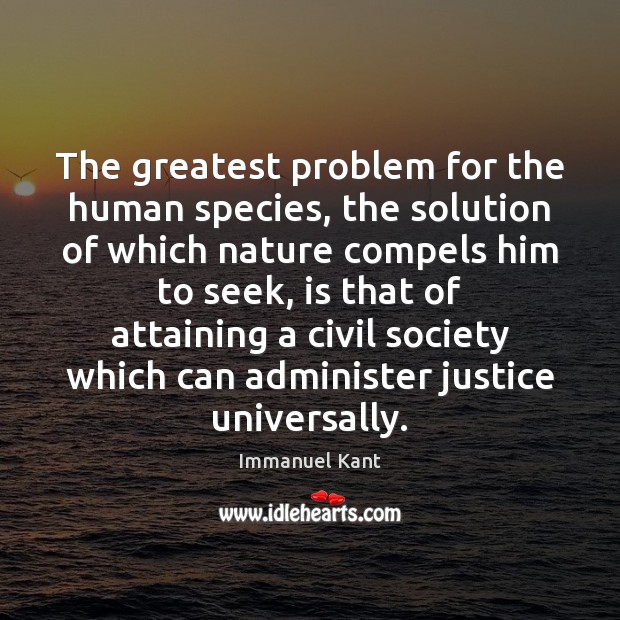 The greatest problem for the human species, the solution of which nature Immanuel Kant Picture Quote