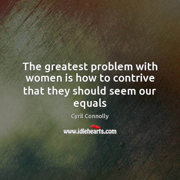 The greatest problem with women is how to contrive that they should seem our equals 