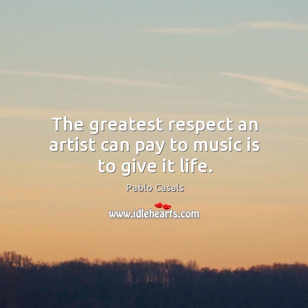 The greatest respect an artist can pay to music is to give it life. Pablo Casals Picture Quote