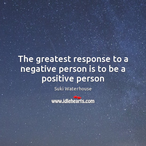 The greatest response to a negative person is to be a positive person Suki Waterhouse Picture Quote