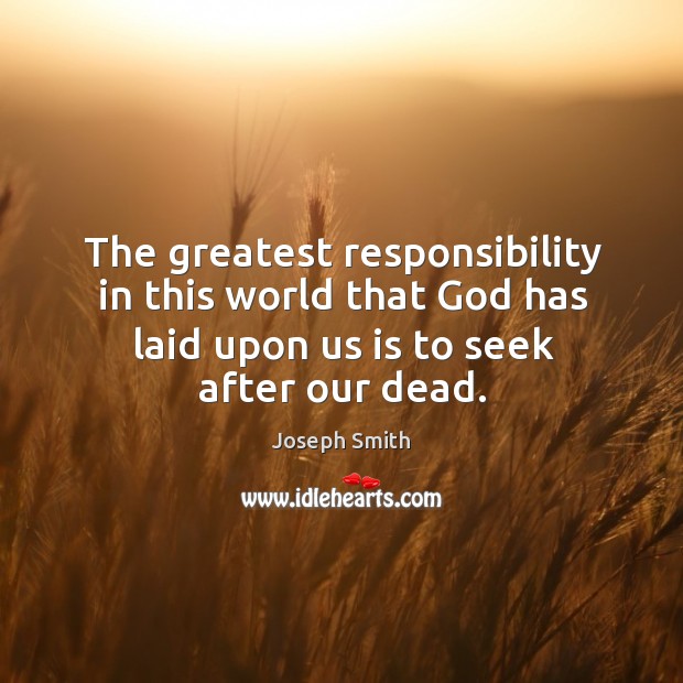 The greatest responsibility in this world that God has laid upon us is to seek after our dead. Joseph Smith Picture Quote