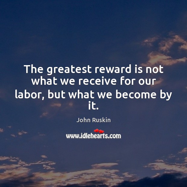 The greatest reward is not what we receive for our labor, but what we become by it. John Ruskin Picture Quote