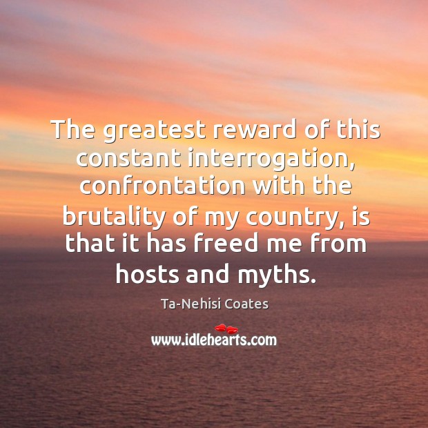 The greatest reward of this constant interrogation, confrontation with the brutality of Image