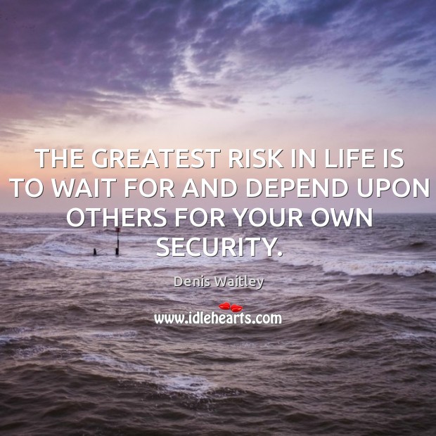 THE GREATEST RISK IN LIFE IS TO WAIT FOR AND DEPEND UPON OTHERS FOR YOUR OWN SECURITY. Denis Waitley Picture Quote