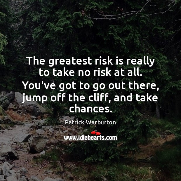 The greatest risk is really to take no risk at all. You’ve 