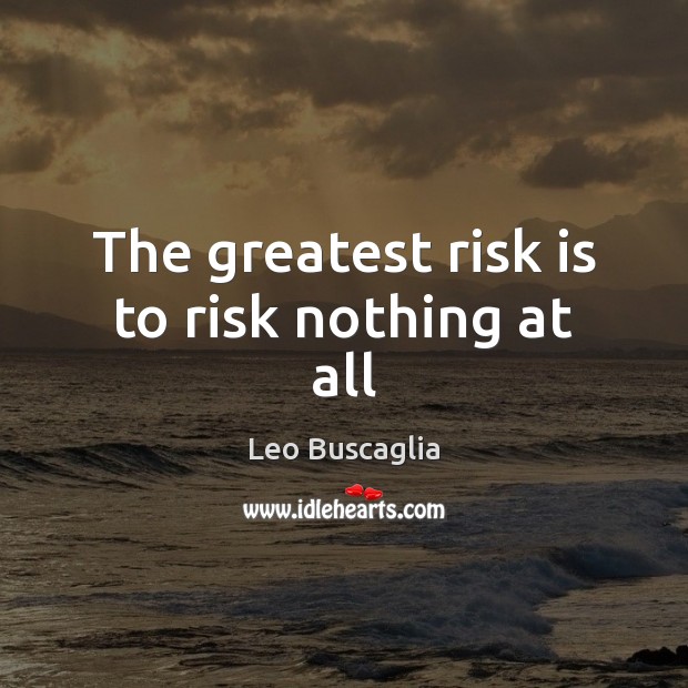 The greatest risk is to risk nothing at all 