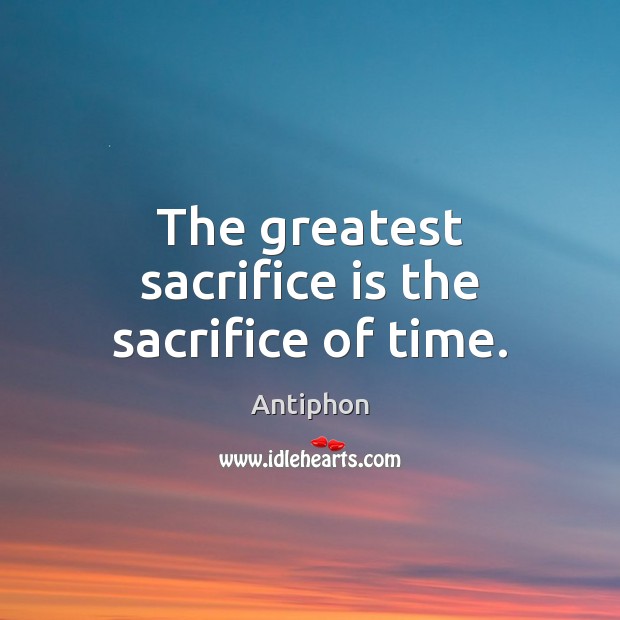 The greatest sacrifice is the sacrifice of time. Sacrifice Quotes Image