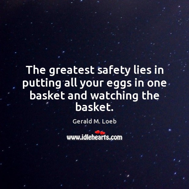 The greatest safety lies in putting all your eggs in one basket and watching the basket. Gerald M. Loeb Picture Quote