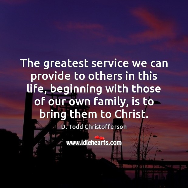 The greatest service we can provide to others in this life, beginning D. Todd Christofferson Picture Quote