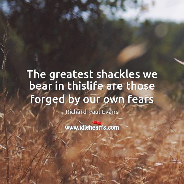 The greatest shackles we bear in thislife are those forged by our own fears Richard Paul Evans Picture Quote