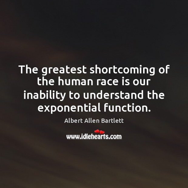The greatest shortcoming of the human race is our inability to understand Albert Allen Bartlett Picture Quote