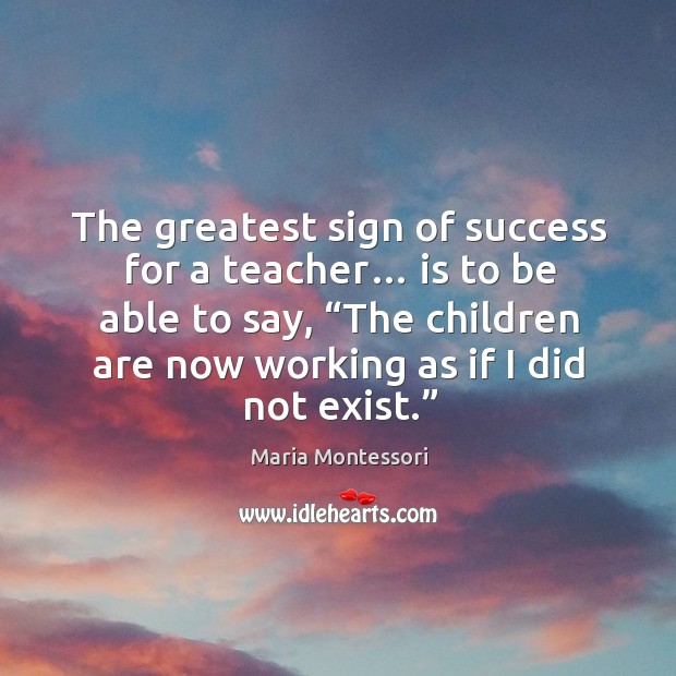 The greatest sign of success for a teacher… is to be able to say Maria Montessori Picture Quote