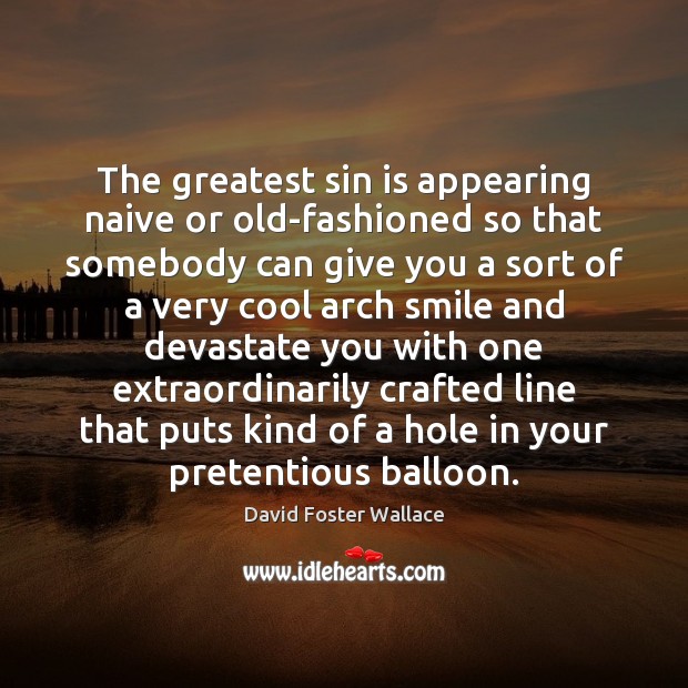 The greatest sin is appearing naive or old-fashioned so that somebody can 
