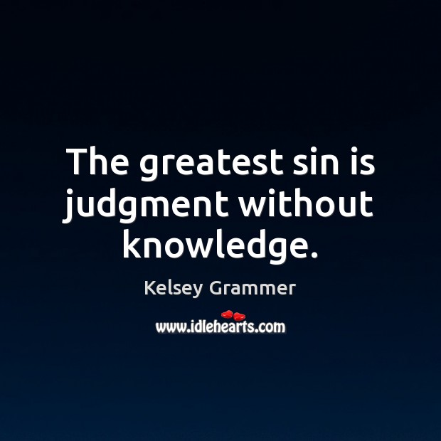The greatest sin is judgment without knowledge. Kelsey Grammer Picture Quote