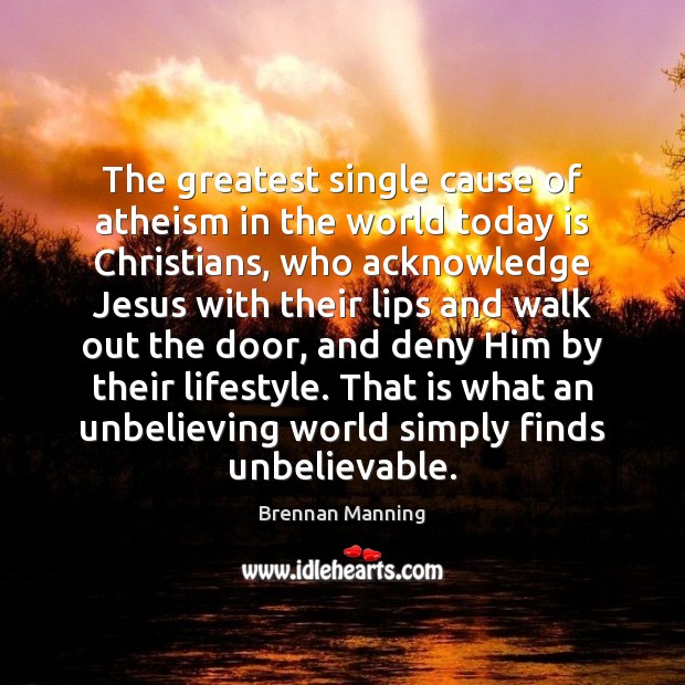 The greatest single cause of atheism in the world today is Christians, Brennan Manning Picture Quote