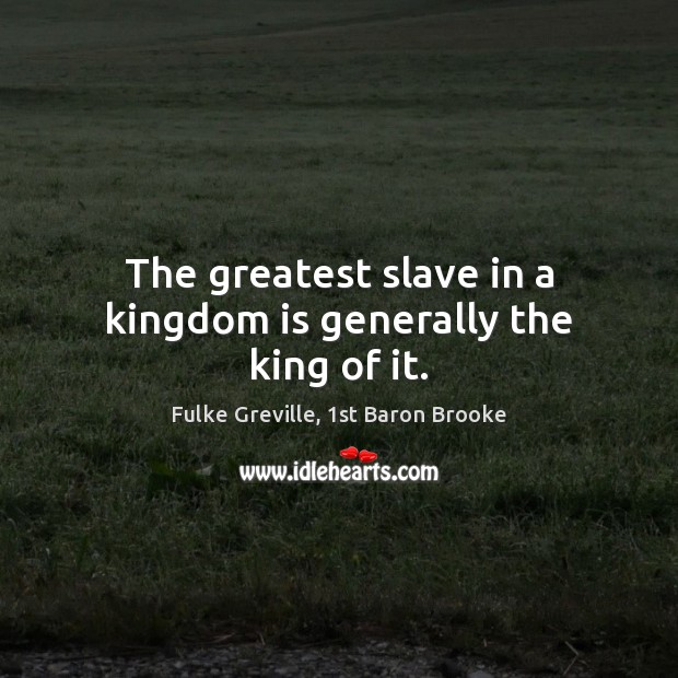 The greatest slave in a kingdom is generally the king of it. Fulke Greville, 1st Baron Brooke Picture Quote