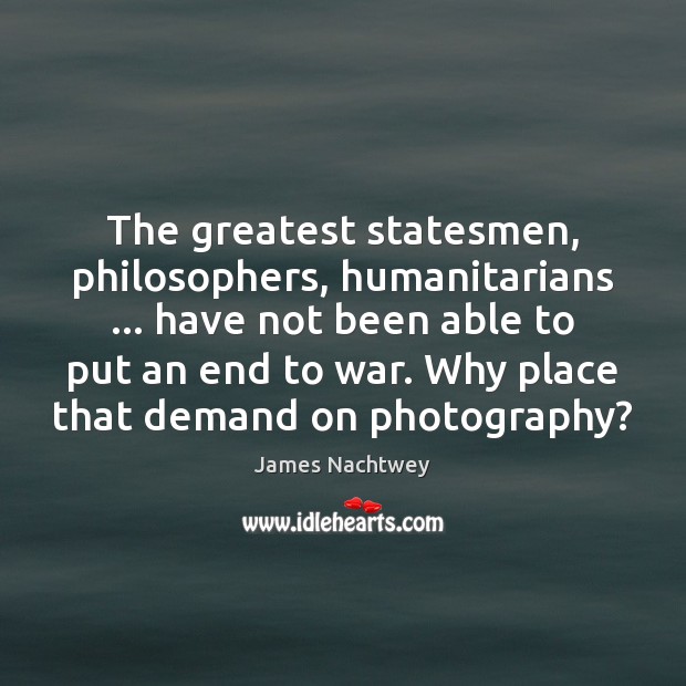 The greatest statesmen, philosophers, humanitarians … have not been able to put an James Nachtwey Picture Quote