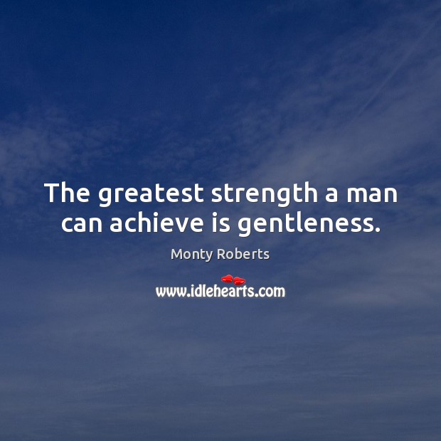 The greatest strength a man can achieve is gentleness. Monty Roberts Picture Quote