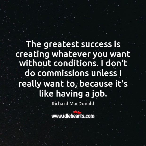 The greatest success is creating whatever you want without conditions. I don’t Richard MacDonald Picture Quote