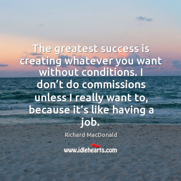The greatest success is creating whatever you want without conditions. Richard MacDonald Picture Quote
