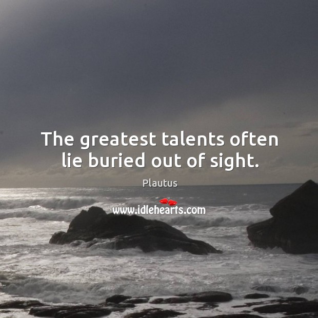 The greatest talents often lie buried out of sight. Plautus Picture Quote