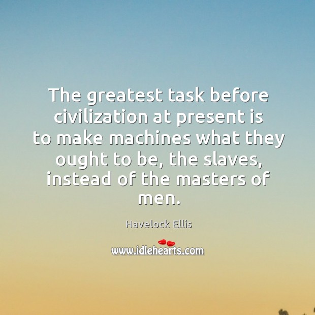 The greatest task before civilization at present is to make machines what they ought to be Havelock Ellis Picture Quote