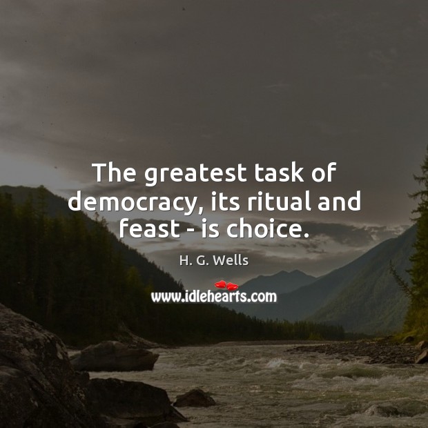 The greatest task of democracy, its ritual and feast – is choice. H. G. Wells Picture Quote