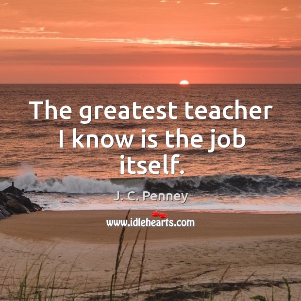 The greatest teacher I know is the job itself. J. C. Penney Picture Quote