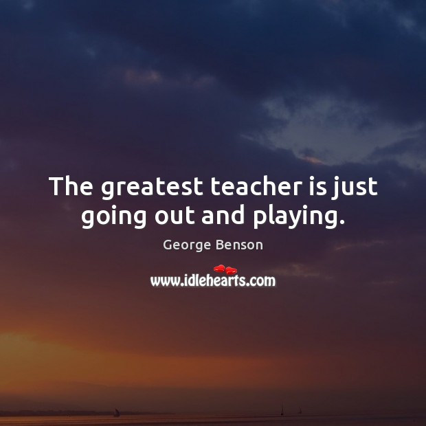 The greatest teacher is just going out and playing. Teacher Quotes Image