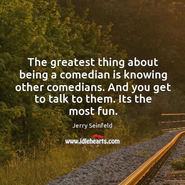 The greatest thing about being a comedian is knowing other comedians. And Jerry Seinfeld Picture Quote