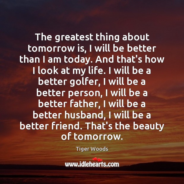 The greatest thing about tomorrow is, I will be better than I 