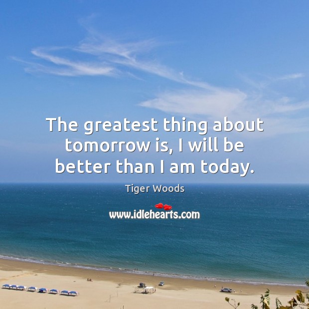 The greatest thing about tomorrow is, I will be better than I am today. Image