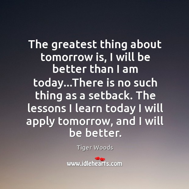 The greatest thing about tomorrow is, I will be better than I Tiger Woods Picture Quote