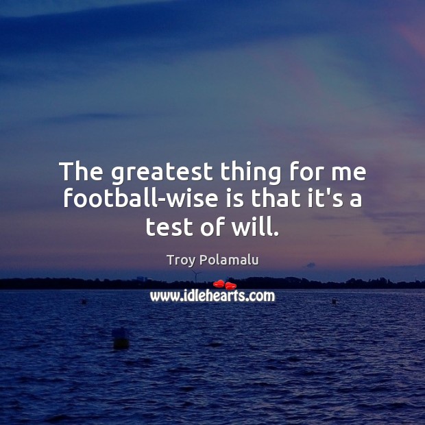 The greatest thing for me football-wise is that it’s a test of will. Troy Polamalu Picture Quote