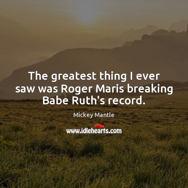 The greatest thing I ever saw was Roger Maris breaking Babe Ruth’s record. Mickey Mantle Picture Quote