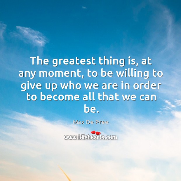 The greatest thing is, at any moment, to be willing to give up who we are in order to become all that we can be. Max De Pree Picture Quote