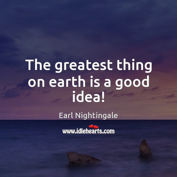 The greatest thing on earth is a good idea! Earl Nightingale Picture Quote