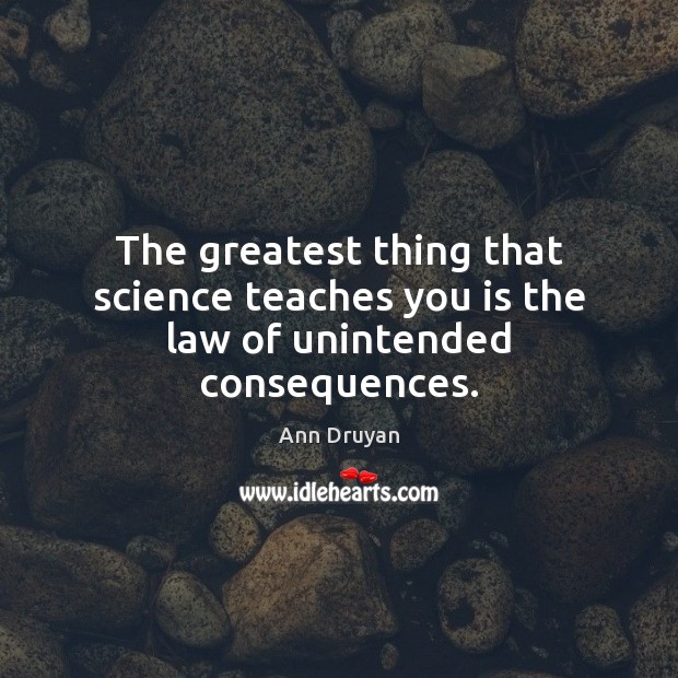 The greatest thing that science teaches you is the law of unintended consequences. Ann Druyan Picture Quote