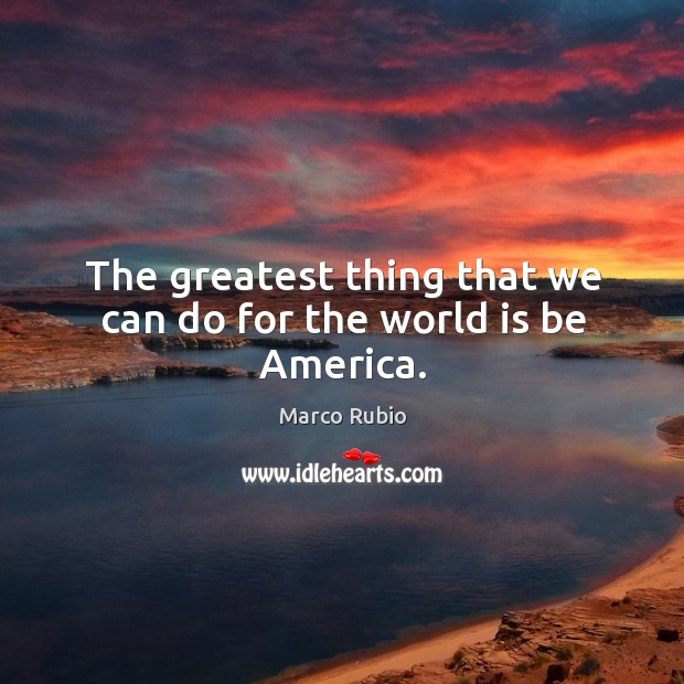 The greatest thing that we can do for the world is be america. Marco Rubio Picture Quote