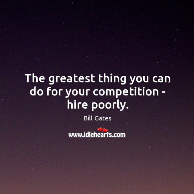 The greatest thing you can do for your competition – hire poorly. Bill Gates Picture Quote