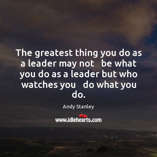 The greatest thing you do as a leader may not   be what Andy Stanley Picture Quote
