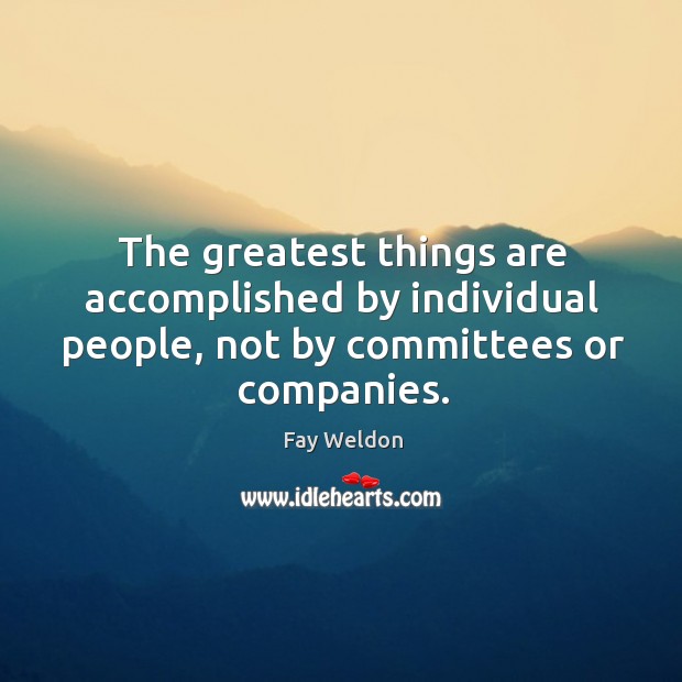 The greatest things are accomplished by individual people, not by committees or companies. Fay Weldon Picture Quote