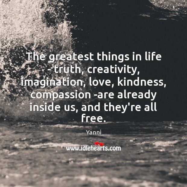 The greatest things in life – truth, creativity, imagination, love, kindness, compassion Yanni Picture Quote