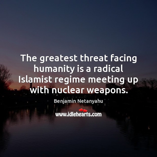 The greatest threat facing humanity is a radical Islamist regime meeting up Benjamin Netanyahu Picture Quote