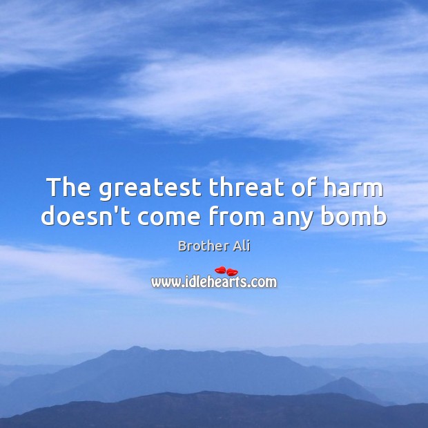 The greatest threat of harm doesn’t come from any bomb Brother Ali Picture Quote