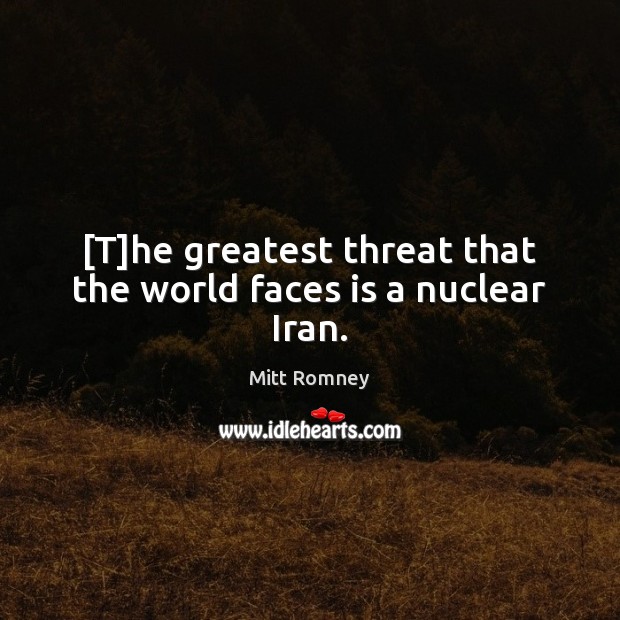 [T]he greatest threat that the world faces is a nuclear Iran. Mitt Romney Picture Quote
