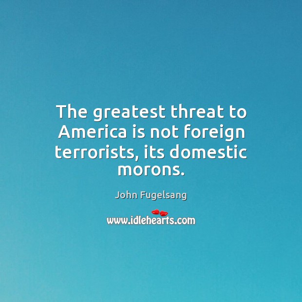 The greatest threat to America is not foreign terrorists, its domestic morons. John Fugelsang Picture Quote