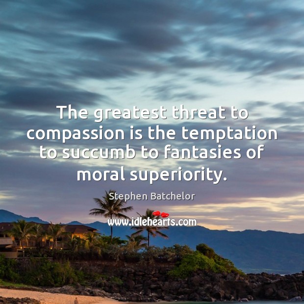 The greatest threat to compassion is the temptation to succumb to fantasies Stephen Batchelor Picture Quote