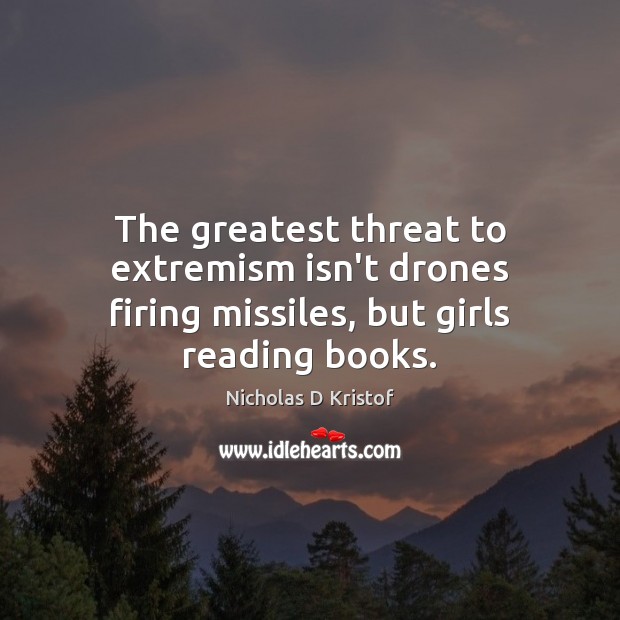 The greatest threat to extremism isn’t drones firing missiles, but girls reading books. Nicholas D Kristof Picture Quote